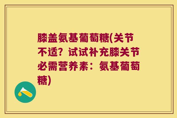 膝盖氨基葡萄糖(关节不适？试试补充膝关节必需营养素：氨基葡萄糖)