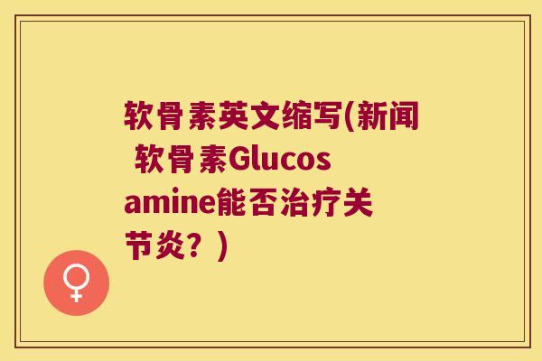 软骨素英文缩写(新闻 软骨素Glucosamine能否治疗关节炎？)
