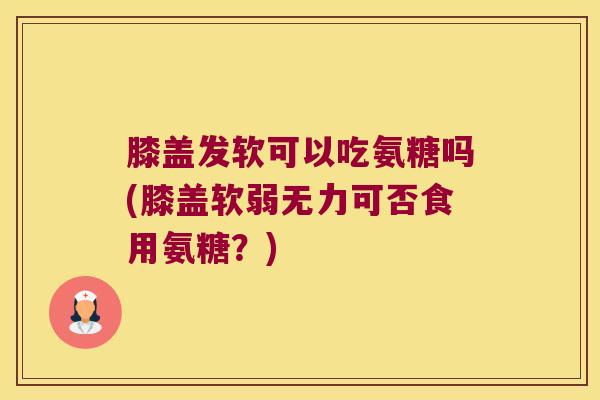 膝盖发软可以吃氨糖吗(膝盖软弱无力可否食用氨糖?) 膝盖发软可以吃氨糖吗(膝盖软弱无力可否食用氨糖?)