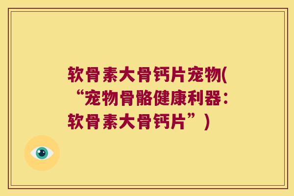 软骨素大骨钙片宠物(“宠物骨骼健康利器:软骨素大骨钙片”)