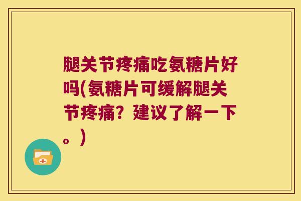 腿关节疼痛吃氨糖片好吗(氨糖片可缓解腿关节疼痛?建议了解一下。)