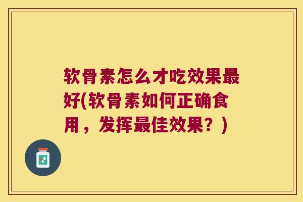 软骨素怎么才吃效果好(软骨素如何正确食用,发挥佳效果?) 软骨素怎么才吃效果好(软骨素如何正确食用,发挥佳效果?)