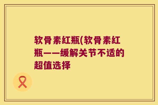 软骨素红瓶(软骨素红瓶——缓解关节不适的超值选择