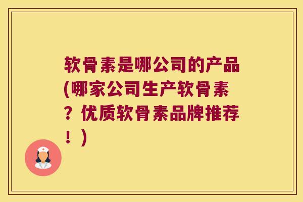 软骨素是哪公司的产品(哪家公司生产软骨素?优质软骨素品牌推荐!)