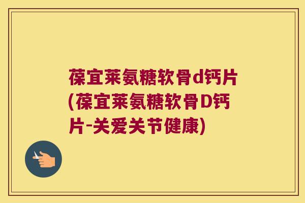 葆宜莱氨糖软骨d钙片(葆宜莱氨糖软骨D钙片-关爱关节健康)