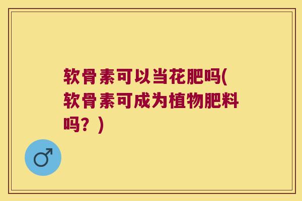 软骨素可以当花肥吗(软骨素可成为植物肥料吗?)