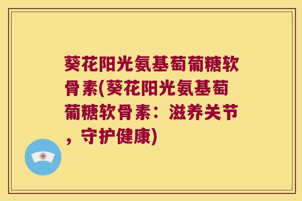 葵花阳光氨基萄葡糖软骨素(葵花阳光氨基萄葡糖软骨素:滋养关节,守护健康)