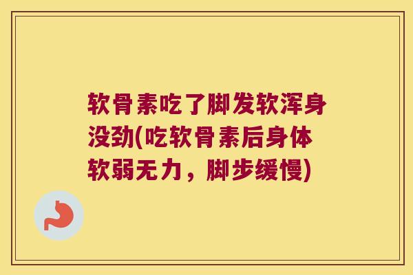 软骨素吃了脚发软浑身没劲(吃软骨素后身体软弱无力,脚步缓慢)