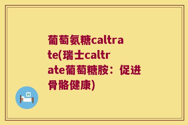 葡萄氨糖caltrate(瑞士caltrate葡萄糖胺:促进骨骼健康)