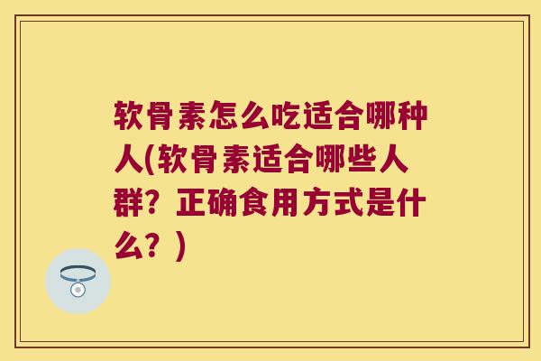 软骨素怎么吃适合哪种人(软骨素适合哪些人群?正确食用方式是什么?)