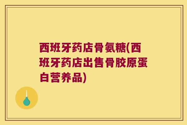 西班牙药店骨氨糖(西班牙药店出售骨胶原蛋白营养品)