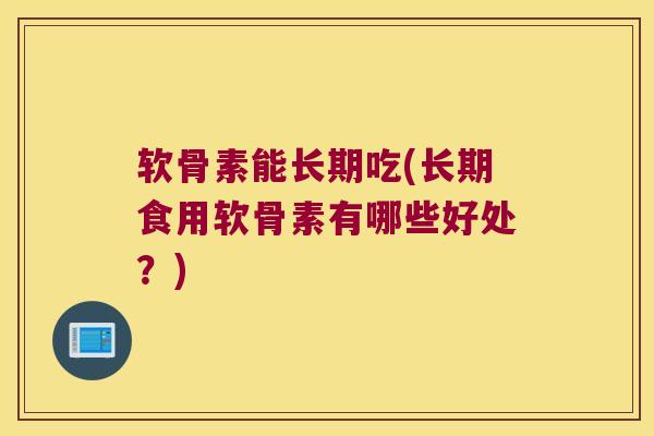 软骨素能长期吃(长期食用软骨素有哪些好处?)