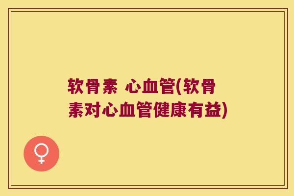 软骨素 心血管(软骨素对心血管健康有益)