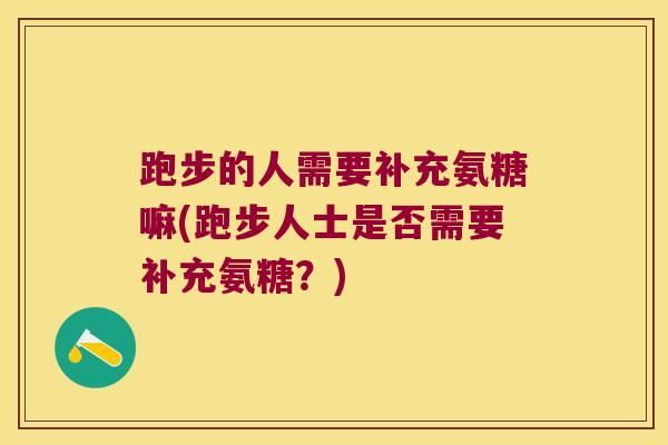 跑步的人需要补充氨糖嘛(跑步人士是否需要补充氨糖？)