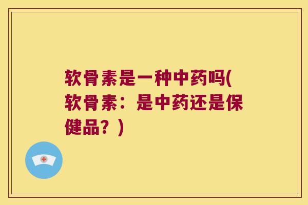 软骨素是一种中药吗(软骨素:是中药还是保健品?)