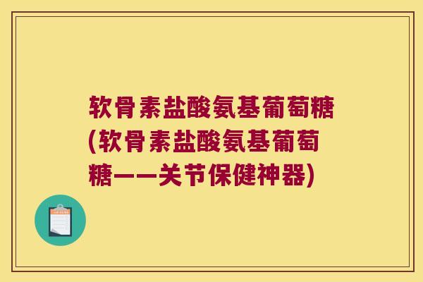 软骨素盐酸氨基葡萄糖(软骨素盐酸氨基葡萄糖——关节保健神器)