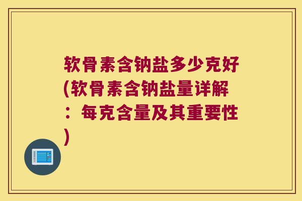 软骨素含钠盐多少克好(软骨素含钠盐量详解：每克含量及其重要性)