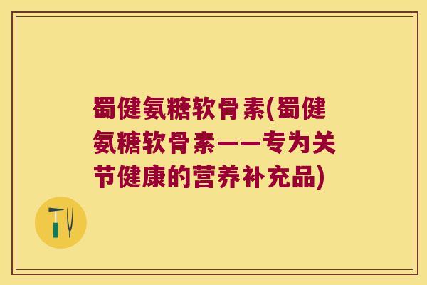 蜀健氨糖软骨素(蜀健氨糖软骨素——专为关节健康的营养补充品)
