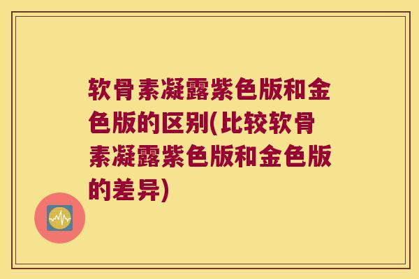 软骨素凝露紫色版和金色版的区别(比较软骨素凝露紫色版和金色版的差异)