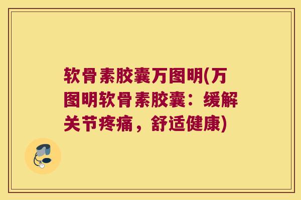 软骨素胶囊万图明(万图明软骨素胶囊:缓解关节疼痛,舒适健康)