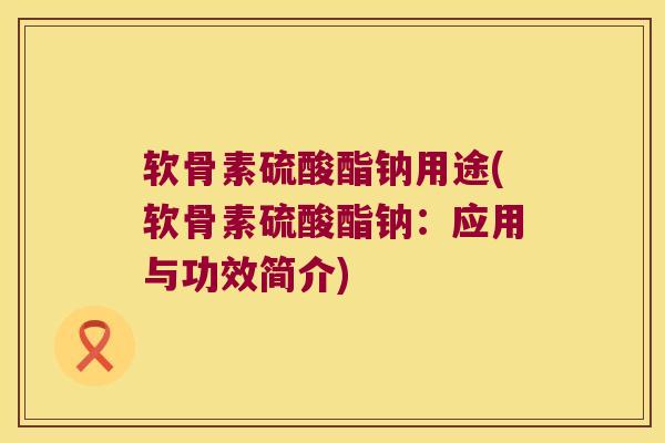 软骨素硫酸酯钠用途(软骨素硫酸酯钠：应用与功效简介)
