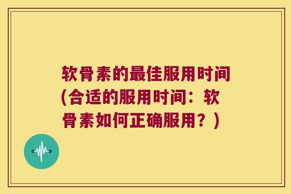 软骨素的最佳服用时间(合适的服用时间:软骨素如何正确服用?)