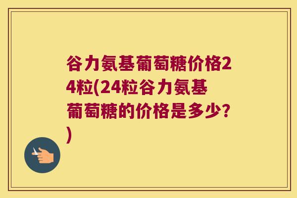 谷力氨基葡萄糖价格24粒(24粒谷力氨基葡萄糖的价格是多少?)