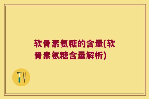 软骨素氨糖的含量(软骨素氨糖含量解析)