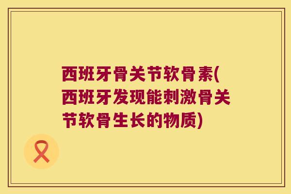 西班牙骨关节软骨素(西班牙发现能刺激骨关节软骨生长的物质)