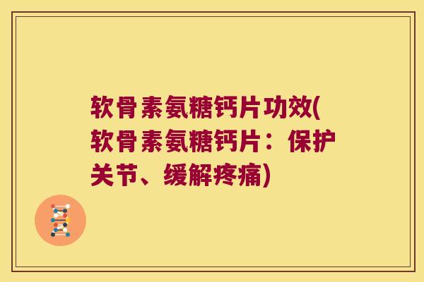 软骨素氨糖钙片功效(软骨素氨糖钙片:保护关节、缓解疼痛)