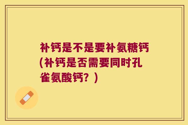 补钙是不是要补氨糖钙(补钙是否需要同时孔雀氨酸钙？)