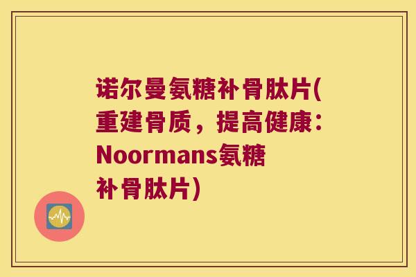 诺尔曼氨糖补骨肽片(重建骨质,提高健康:Noormans氨糖补骨肽片)