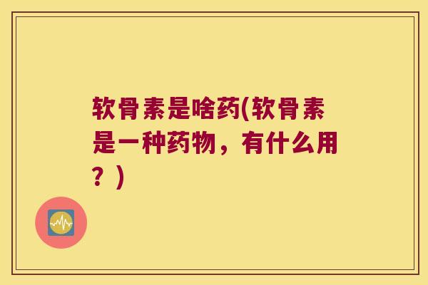 软骨素是啥药(软骨素是一种药物,有什么用?)