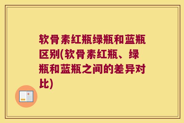 软骨素红瓶绿瓶和蓝瓶区别(软骨素红瓶、绿瓶和蓝瓶之间的差异对比)
