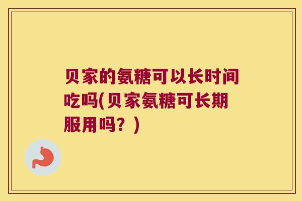 贝家的氨糖可以长时间吃吗(贝家氨糖可长期服用吗?)