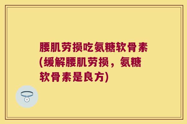 腰肌劳损吃氨糖软骨素(缓解腰肌劳损,氨糖软骨素是良方)