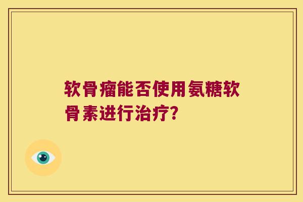 软骨瘤能否使用氨糖软骨素进行? 软骨瘤能否使用氨糖软骨素进行?