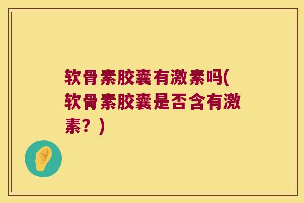 软骨素胶囊有激素吗(软骨素胶囊是否含有激素？)