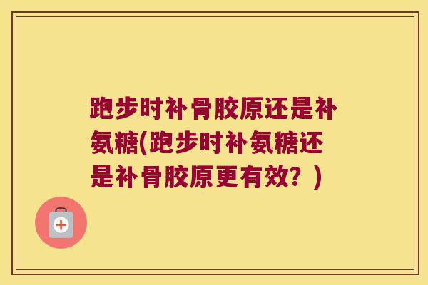 跑步时补骨胶原还是补氨糖(跑步时补氨糖还是补骨胶原更有效?)