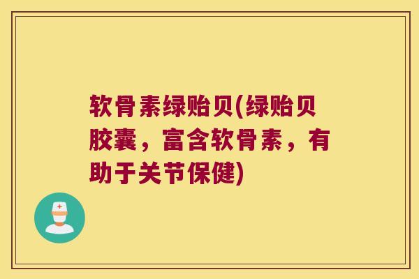 软骨素绿贻贝(绿贻贝胶囊,富含软骨素,有助于关节保健)