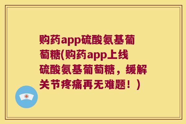 购药app硫酸氨基葡萄糖(购药app上线硫酸氨基葡萄糖,缓解关节疼痛再无难题!)