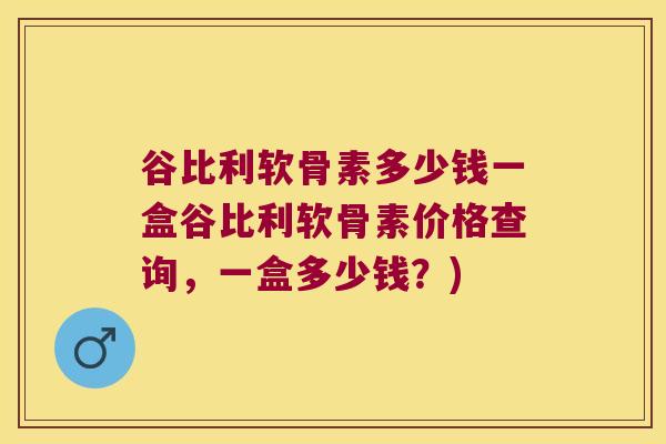 谷比利软骨素多少钱一盒谷比利软骨素价格查询,一盒多少钱?)
