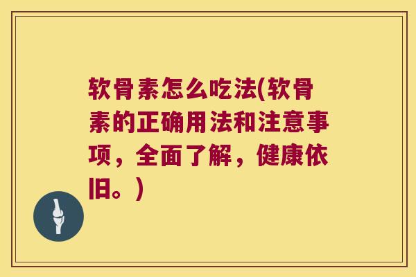 软骨素怎么吃法(软骨素的正确用法和注意事项,全面了解,健康依旧。)