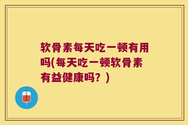 软骨素每天吃一顿有用吗(每天吃一顿软骨素有益健康吗?)
