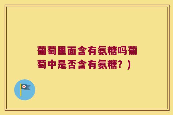 葡萄里面含有氨糖吗葡萄中是否含有氨糖?)