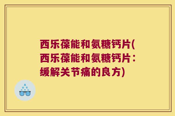 西乐葆能和氨糖钙片(西乐葆能和氨糖钙片:缓解关节痛的良方)