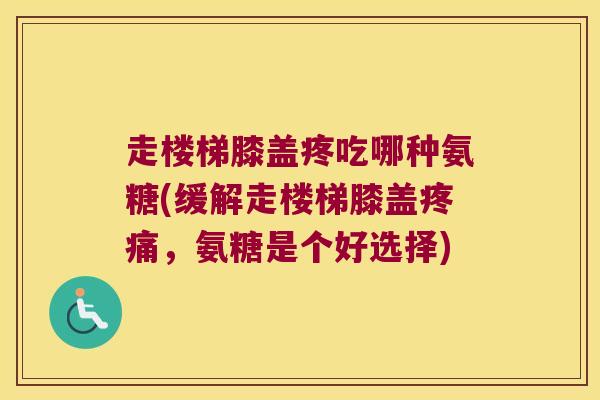 走楼梯膝盖疼吃哪种氨糖(缓解走楼梯膝盖疼痛,氨糖是个好选择)