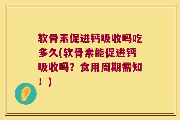 软骨素促进钙吸收吗吃多久(软骨素能促进钙吸收吗?食用周期需知!)
