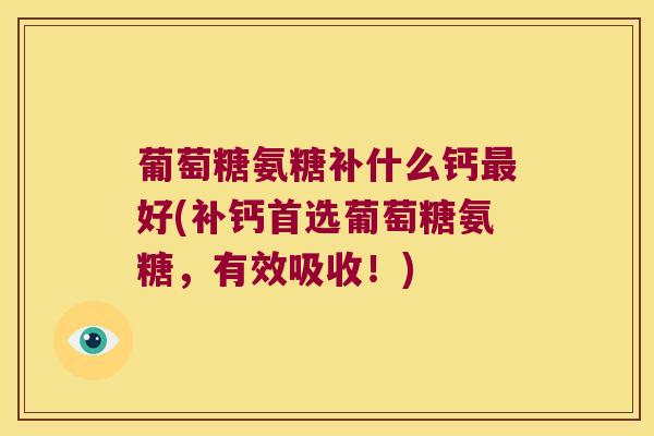 葡萄糖氨糖补什么钙好(补钙首选葡萄糖氨糖，有效吸收！)