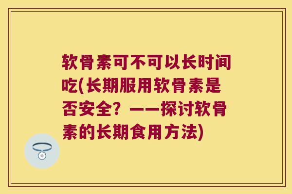 软骨素可不可以长时间吃(长期服用软骨素是否安全?——探讨软骨素的长期食用方法)